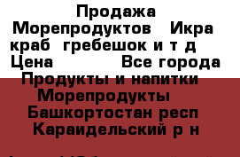 Продажа Морепродуктов. (Икра, краб, гребешок и т.д.) › Цена ­ 1 000 - Все города Продукты и напитки » Морепродукты   . Башкортостан респ.,Караидельский р-н